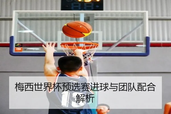 梅西世界杯预选赛进球与团队配合解析